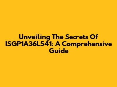 Unveiling The Secrets Of ISGP1A36L541: A Comprehensive Guide