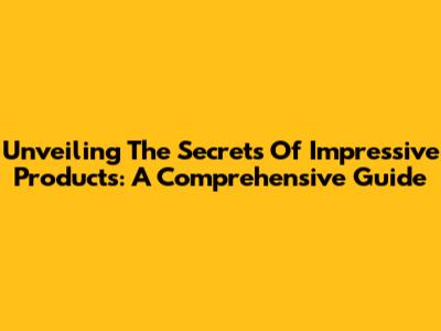 Unveiling The Secrets Of Impressive Products: A Comprehensive Guide