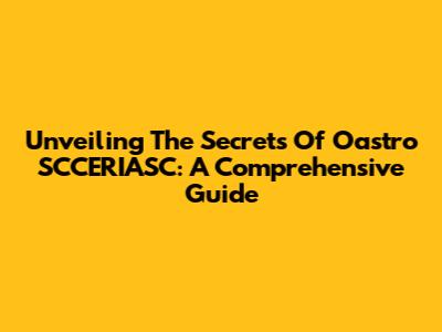 Unveiling The Secrets Of Oastro SCCERIASC: A Comprehensive Guide
