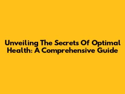 Unveiling The Secrets Of Optimal Health: A Comprehensive Guide