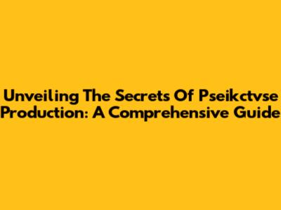 Unveiling The Secrets Of Pseikctvse Production: A Comprehensive Guide