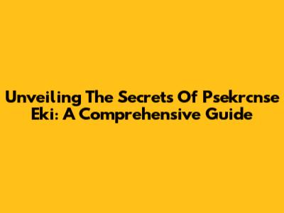 Unveiling The Secrets Of Psekrcnse Eki: A Comprehensive Guide