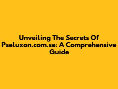 Unveiling The Secrets Of Pseluxon.com.se: A Comprehensive Guide