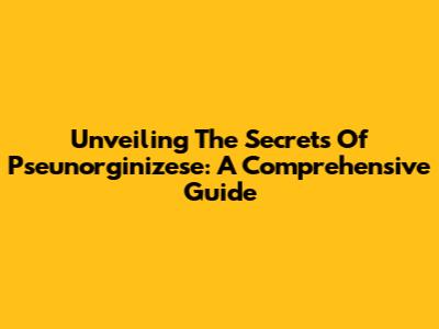 Unveiling The Secrets Of Pseunorginizese: A Comprehensive Guide