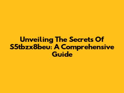 Unveiling The Secrets Of S5tbzx8beu: A Comprehensive Guide