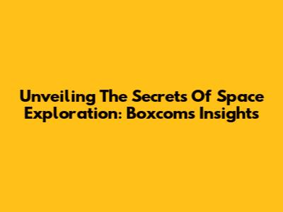 Unveiling The Secrets Of Space Exploration: Boxcom's Insights