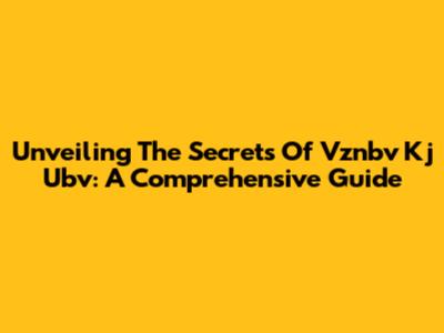 Unveiling The Secrets Of Vznbv Kj Ubv: A Comprehensive Guide