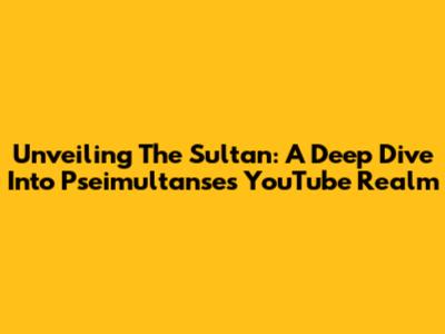 Unveiling The Sultan: A Deep Dive Into Pseimultanse's YouTube Realm