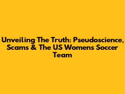 Unveiling The Truth: Pseudoscience, Scams & The US Women's Soccer Team