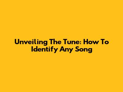 Unveiling The Tune: How To Identify Any Song