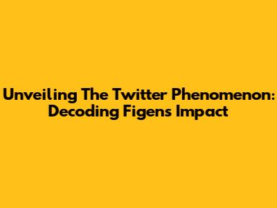 Unveiling The Twitter Phenomenon: Decoding Figen's Impact