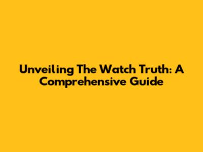Unveiling The Watch Truth: A Comprehensive Guide