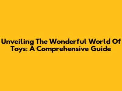 Unveiling The Wonderful World Of Toys: A Comprehensive Guide