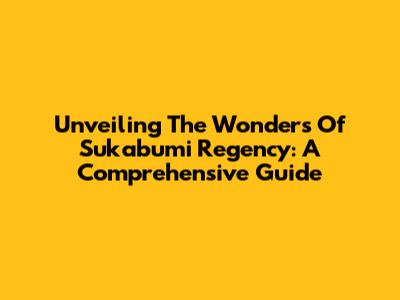 Unveiling The Wonders Of Sukabumi Regency: A Comprehensive Guide