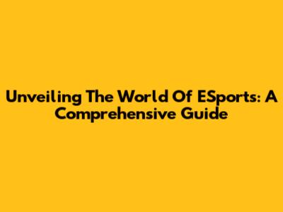 Unveiling The World Of ESports: A Comprehensive Guide