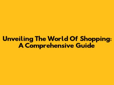 Unveiling The World Of Shopping: A Comprehensive Guide