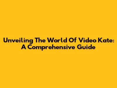 Unveiling The World Of Video Kate: A Comprehensive Guide