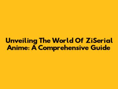 Unveiling The World Of ZiSerial Anime: A Comprehensive Guide