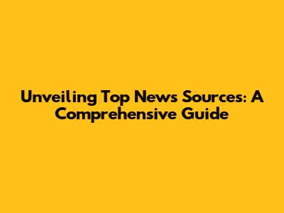 Unveiling Top News Sources: A Comprehensive Guide
