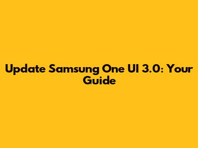 Update Samsung One UI 3.0: Your Guide