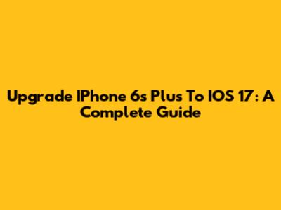 Upgrade IPhone 6s Plus To IOS 17: A Complete Guide