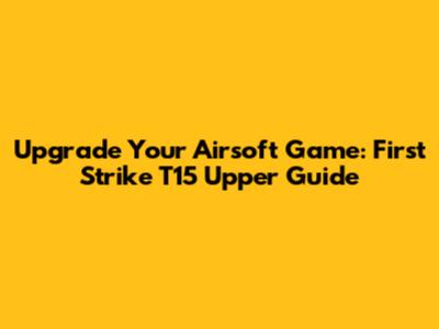 Upgrade Your Airsoft Game: First Strike T15 Upper Guide