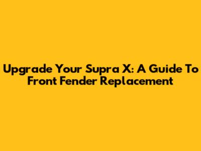 Upgrade Your Supra X: A Guide To Front Fender Replacement