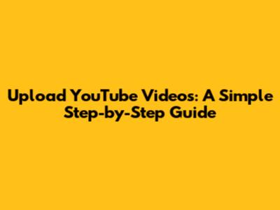 Upload YouTube Videos: A Simple Step-by-Step Guide