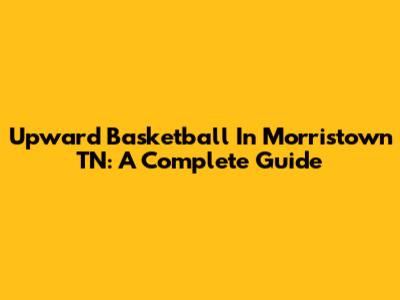 Upward Basketball In Morristown TN: A Complete Guide