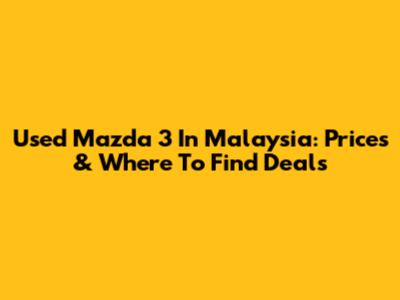Used Mazda 3 In Malaysia: Prices & Where To Find Deals