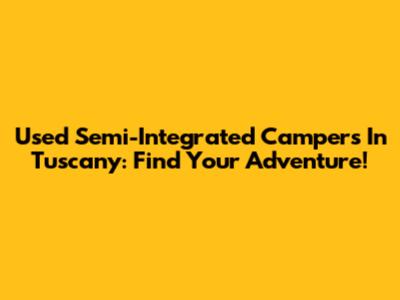 Used Semi-Integrated Campers In Tuscany: Find Your Adventure!