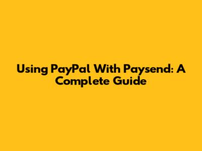 Using PayPal With Paysend: A Complete Guide