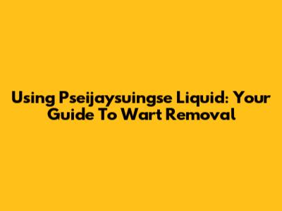 Using Pseijaysuingse Liquid: Your Guide To Wart Removal