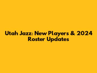 Utah Jazz: New Players & 2024 Roster Updates