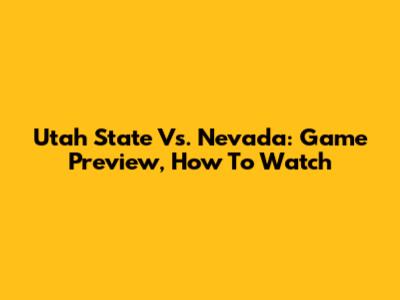 Utah State Vs. Nevada: Game Preview, How To Watch