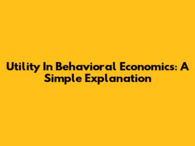 Utility In Behavioral Economics: A Simple Explanation