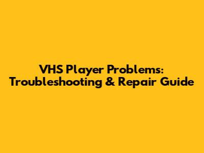 VHS Player Problems: Troubleshooting & Repair Guide