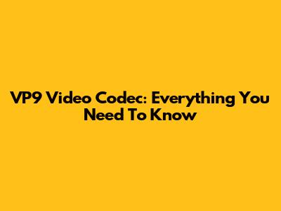 VP9 Video Codec: Everything You Need To Know