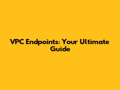 VPC Endpoints: Your Ultimate Guide