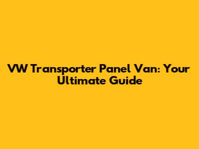 VW Transporter Panel Van: Your Ultimate Guide