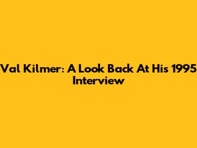 Val Kilmer: A Look Back At His 1995 Interview