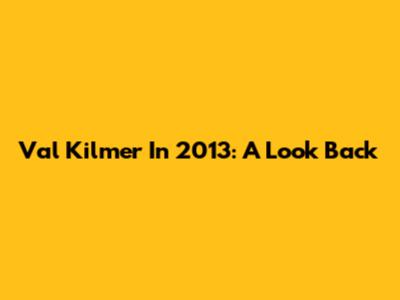 Val Kilmer In 2013: A Look Back