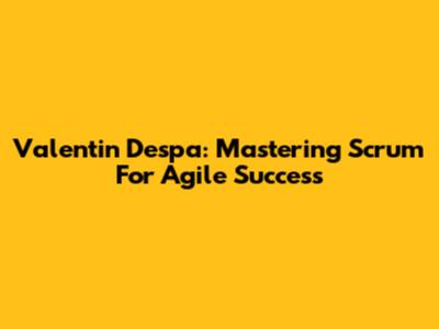 Valentin Despa: Mastering Scrum For Agile Success