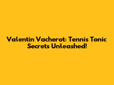 Valentin Vacherot: Tennis Tonic Secrets Unleashed!