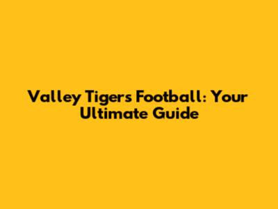 Valley Tigers Football: Your Ultimate Guide