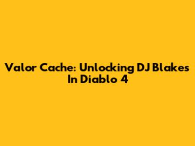 Valor Cache: Unlocking DJ Blakes In Diablo 4