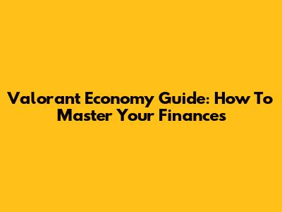 Valorant Economy Guide: How To Master Your Finances