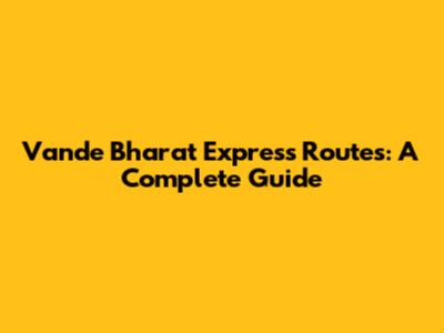 Vande Bharat Express Routes: A Complete Guide