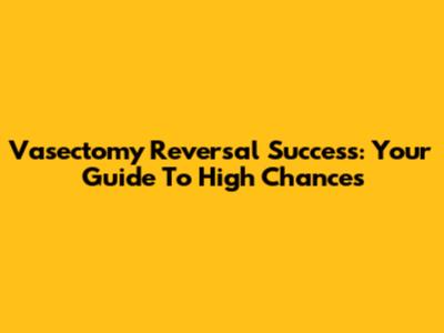 Vasectomy Reversal Success: Your Guide To High Chances