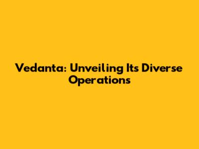 Vedanta: Unveiling Its Diverse Operations